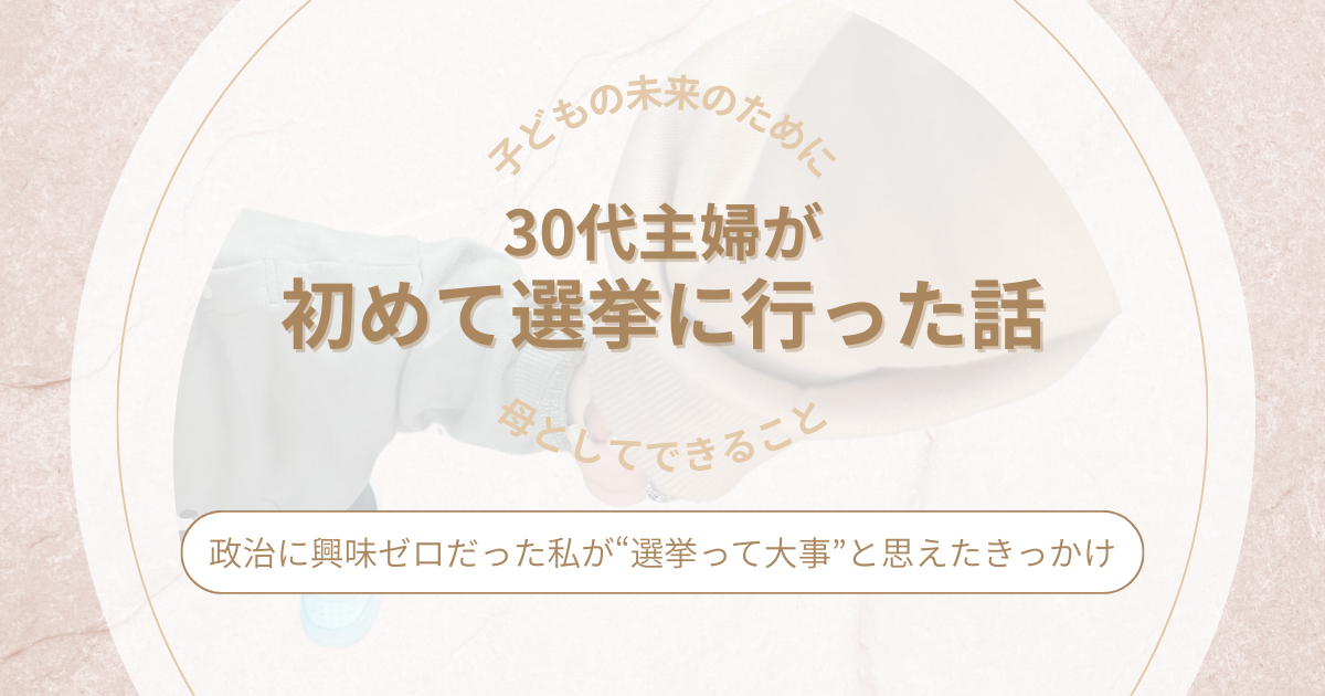 初めての選挙｜政治に興味ゼロだった私が“選挙って大事”と思えたきっかけ